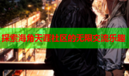 探索海角天涯社区的无限交流乐趣