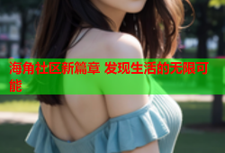 海角社区新篇章 发现生活的无限可能