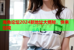 海角论坛2024新地址大揭秘，快来围观