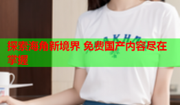 探索海角新境界 免费国产内容尽在掌握