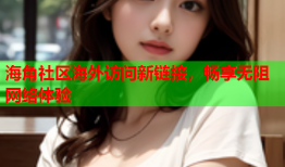 海角社区海外访问新链接，畅享无阻网络体验