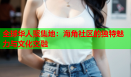 全球华人聚集地：海角社区的独特魅力与文化交融