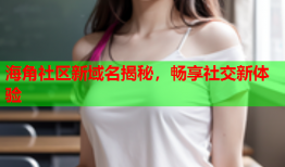 海角社区新域名揭秘，畅享社交新体验
