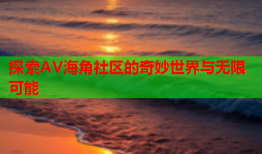 探索AV海角社区的奇妙世界与无限可能