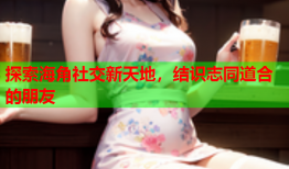 探索海角社交新天地，结识志同道合的朋友