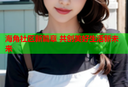 海角社区新篇章 共创美好生活新未来