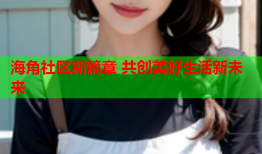 海角社区新篇章 共创美好生活新未来