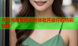 今日海角登录全新体验开启你的精彩旅程