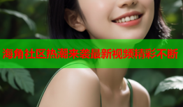 海角社区热潮来袭最新视频精彩不断