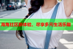海角社区新体验，尽享多元生活乐趣