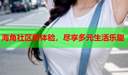 海角社区新体验，尽享多元生活乐趣