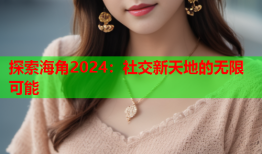 探索海角2024：社交新天地的无限可能