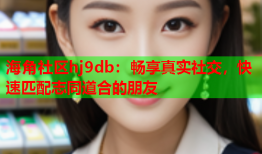 海角社区hj9db：畅享真实社交，快速匹配志同道合的朋友