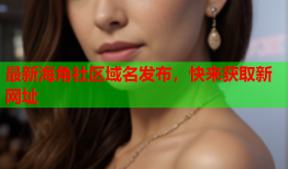 最新海角社区域名发布，快来获取新网址