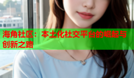 海角社区：本土化社交平台的崛起与创新之路