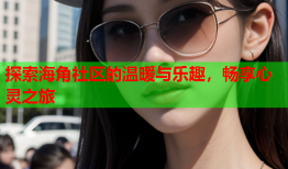 探索海角社区的温暖与乐趣，畅享心灵之旅