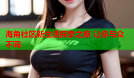 海角社区新生活探索之旅 让你与众不同