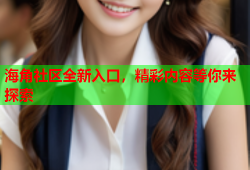 海角社区全新入口，精彩内容等你来探索