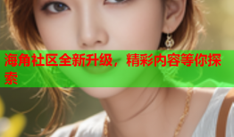 海角社区全新升级，精彩内容等你探索