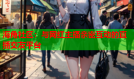 海角社区：与网红主播亲密互动的直播交友平台