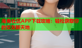 海角社区APP下载攻略：轻松获取你的交友新天地