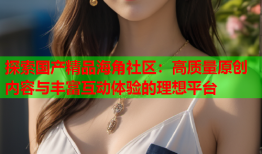 探索国产精品海角社区：高质量原创内容与丰富互动体验的理想平台