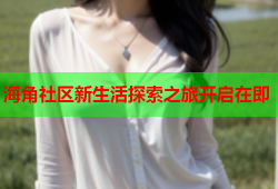 海角社区新生活探索之旅开启在即