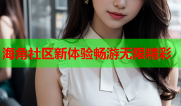 海角社区新体验畅游无限精彩