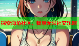 探索海角社区，畅享无限社交乐趣