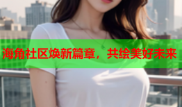 海角社区焕新篇章，共绘美好未来