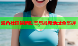海角社区最新动态与最新地址全掌握