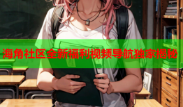 海角社区全新福利视频导航独家揭秘