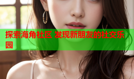 探索海角社区 发现新朋友的社交乐园
