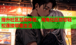 提升社区互动体验，海角社区助您轻松连接邻里生活