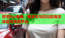 探索hja海角：畅享无与伦比的海洋体验与休闲平台
