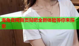 海角官网首页贴吧全新体验等你来探索