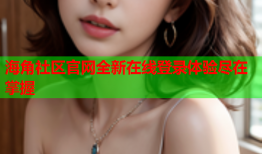 海角社区官网全新在线登录体验尽在掌握