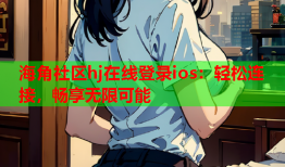 海角社区hj在线登录ios：轻松连接，畅享无限可能