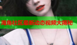海角社区最新动态视频大揭秘