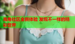 海角社区全新体验 发现不一样的精彩世界