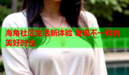 海角社区生活新体验 发现不一样的美好时光