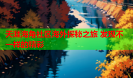 天涯海角社区海外探秘之旅 发现不一样的精彩