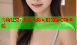 海角社交：探索无限可能的互动新体验