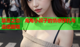 禁忌之恋：海角小叔子的情感挣扎与道德困境