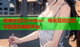 海角社区hj54dcm：畅享互动交流与资源共享新平台