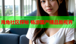 海角社区探秘 畅游国产精品新视界