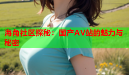 海角社区探秘：国产AV站的魅力与秘密