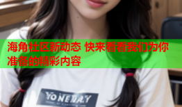 海角社区新动态 快来看看我们为你准备的精彩内容