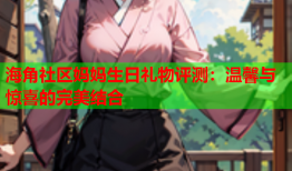 海角社区妈妈生日礼物评测：温馨与惊喜的完美结合