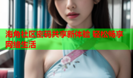 海角社区密码共享新体验 轻松畅享网络生活
